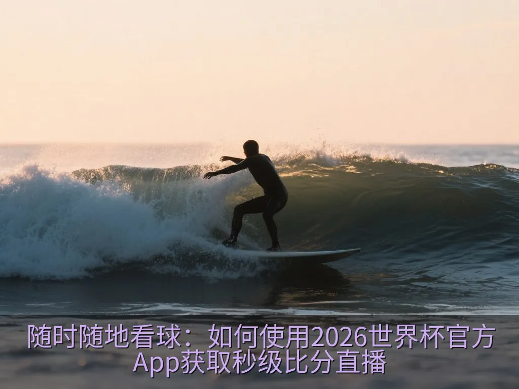 随时随地看球：如何使用2026世界杯官方App获取秒级比分直播